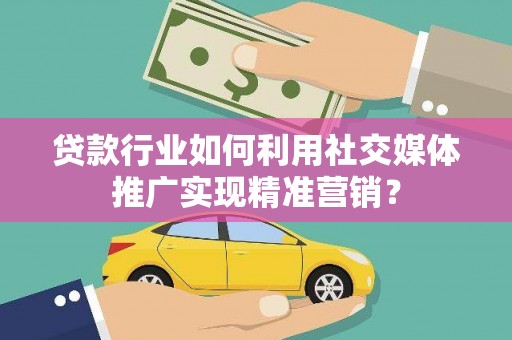 宁海贷款行业如何利用社交媒体推广实现精准营销？