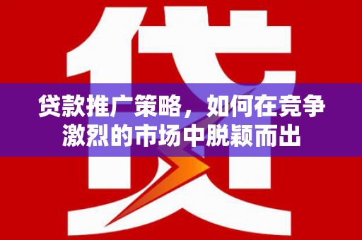 宁海贷款推广策略，如何在竞争激烈的市场中脱颖而出