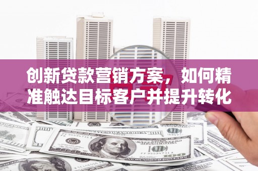 宁海创新贷款营销方案，如何精准触达目标客户并提升转化率