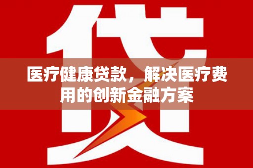 宁海医疗健康贷款，解决医疗费用的创新金融方案