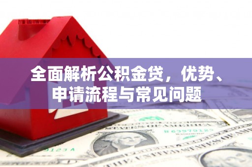 宁海全面解析公积金贷，优势、申请流程与常见问题