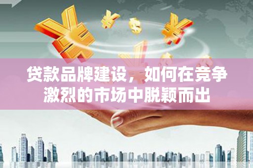 宁海贷款品牌建设，如何在竞争激烈的市场中脱颖而出