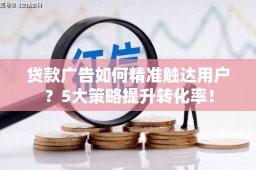宁海贷款广告如何精准触达用户？5大策略提升转化率！