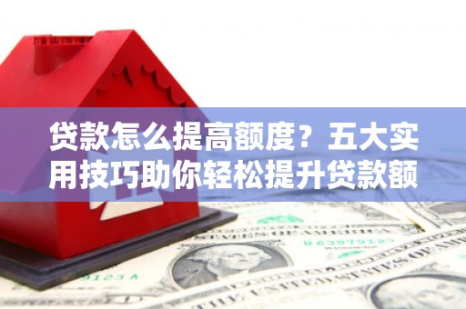 宁海贷款怎么提高额度？五大实用技巧助你轻松提升贷款额度