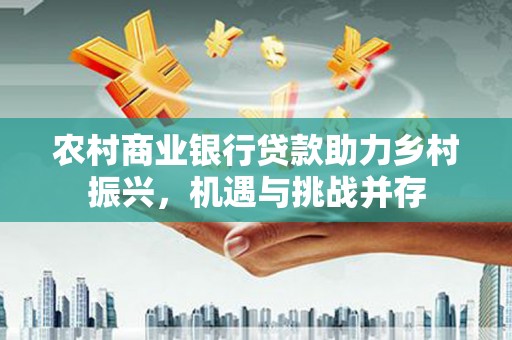 宁海农村商业银行贷款助力乡村振兴，机遇与挑战并存