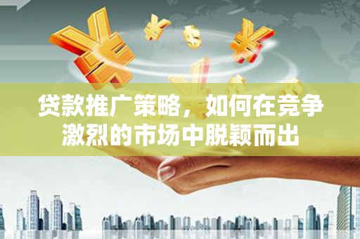 宁海贷款推广策略，如何在竞争激烈的市场中脱颖而出