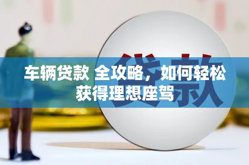 宁海车辆贷款 全攻略，如何轻松获得理想座驾