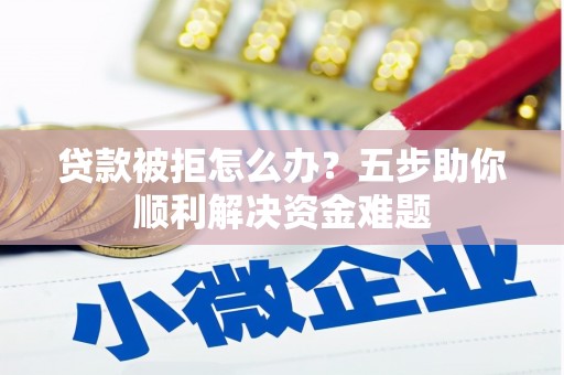 宁海贷款被拒怎么办？五步助你顺利解决资金难题