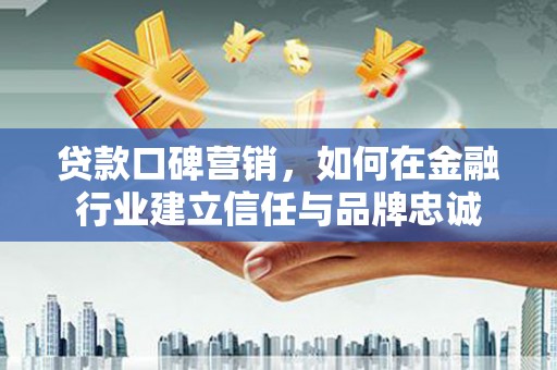 宁海贷款口碑营销，如何在金融行业建立信任与品牌忠诚