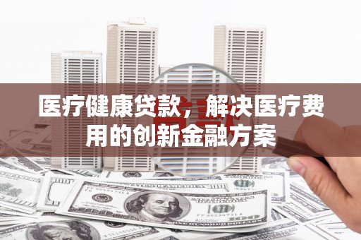 宁海医疗健康贷款，解决医疗费用的创新金融方案