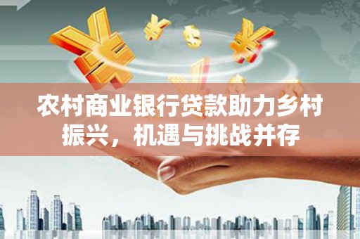 宁海农村商业银行贷款助力乡村振兴，机遇与挑战并存