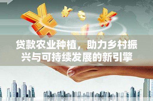 宁海贷款农业种植，助力乡村振兴与可持续发展的新引擎