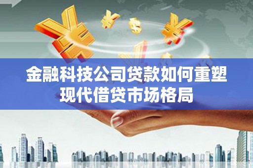 宁海金融科技公司贷款如何重塑现代借贷市场格局