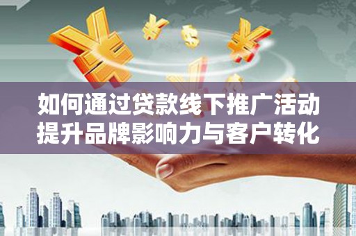 宁海如何通过贷款线下推广活动提升品牌影响力与客户转化率