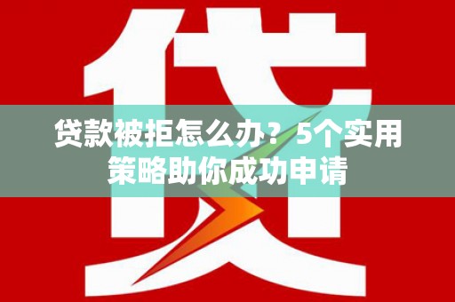 宁海贷款被拒怎么办？5个实用策略助你成功申请