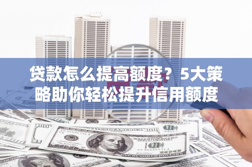 宁海贷款怎么提高额度？5大策略助你轻松提升信用额度