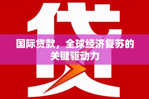 宁海国际贷款，全球经济复苏的关键驱动力