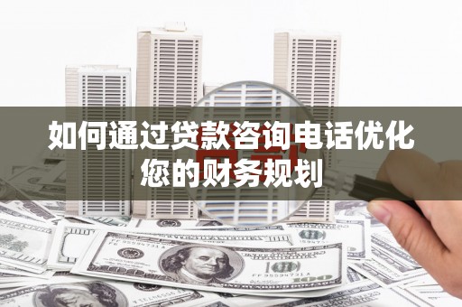 宁海如何通过贷款咨询电话优化您的财务规划
