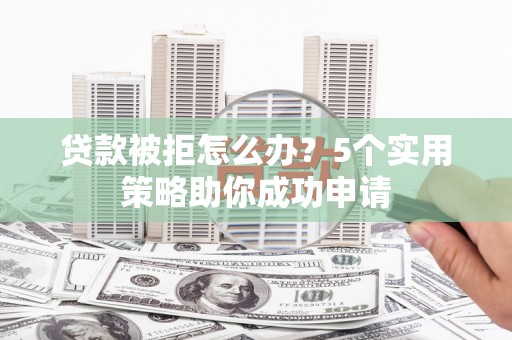 宁海贷款被拒怎么办？5个实用策略助你成功申请