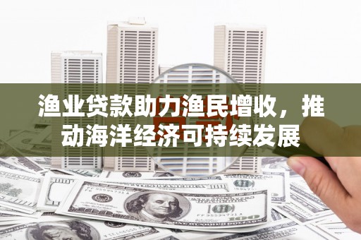 宁海渔业贷款助力渔民增收，推动海洋经济可持续发展