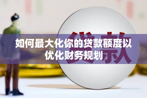 宁海如何最大化你的贷款额度以优化财务规划