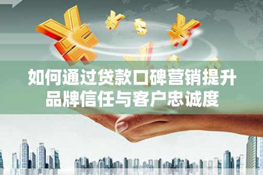 宁海如何通过贷款口碑营销提升品牌信任与客户忠诚度