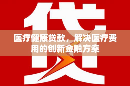 宁海医疗健康贷款，解决医疗费用的创新金融方案