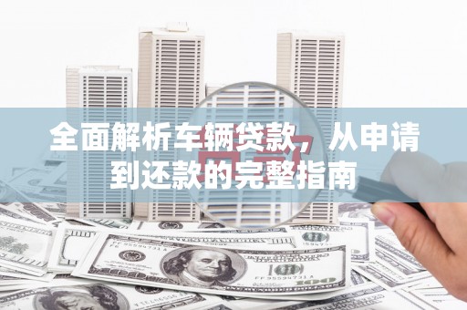 宁海全面解析车辆贷款，从申请到还款的完整指南
