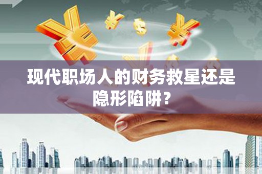 宁海现代职场人的财务救星还是隐形陷阱？